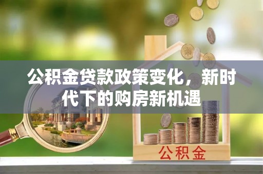 湖州公积金贷款政策变化，新时代下的购房新机遇