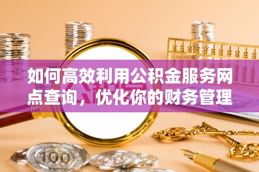 湖州如何高效利用公积金服务网点查询，优化你的财务管理