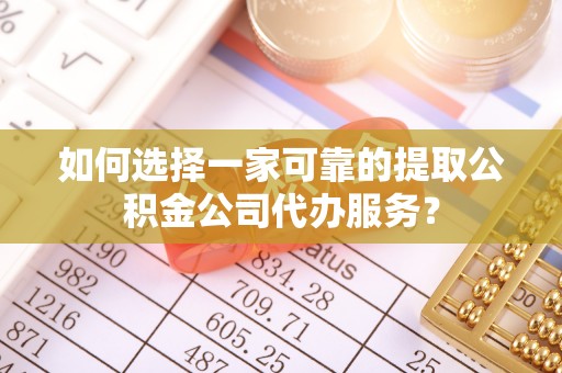 湖州如何选择一家可靠的提取公积金公司代办服务？