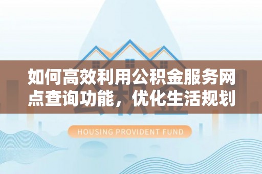 湖州如何高效利用公积金服务网点查询功能，优化生活规划