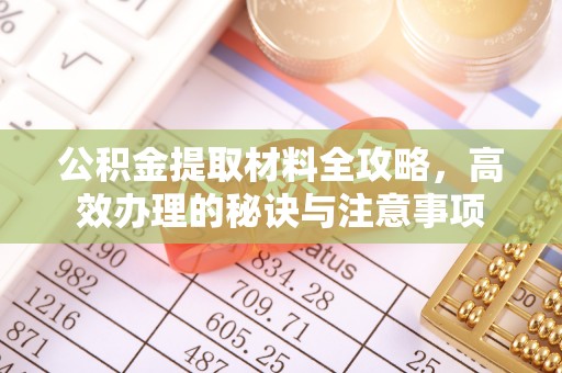 湖州公积金提取材料全攻略，高效办理的秘诀与注意事项