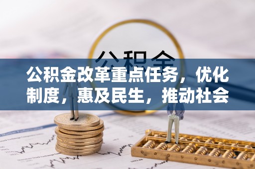 湖州公积金改革重点任务，优化制度，惠及民生，推动社会公平发展