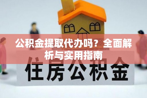 湖州公积金提取代办吗？全面解析与实用指南
