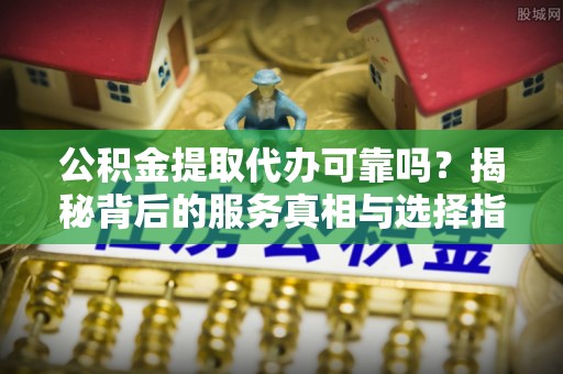 湖州公积金提取代办可靠吗？揭秘背后的服务真相与选择指南