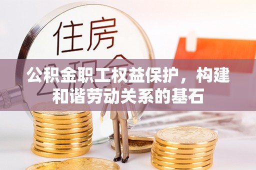湖州公积金职工权益保护，构建和谐劳动关系的基石
