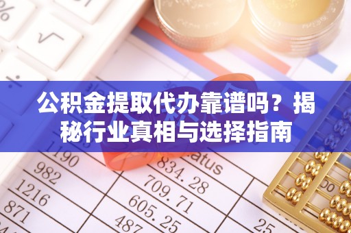 湖州公积金提取代办靠谱吗？揭秘行业真相与选择指南