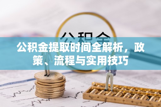 湖州公积金提取时间全解析，政策、流程与实用技巧