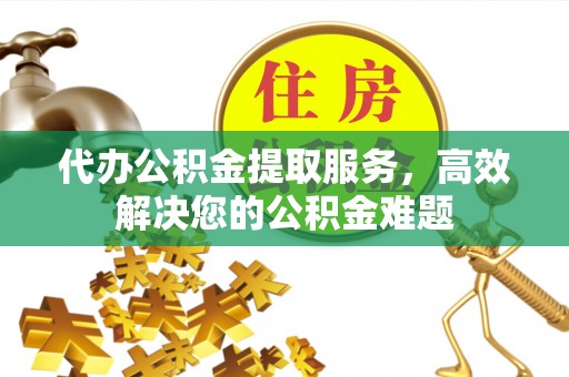 湖州代办公积金提取服务，高效解决您的公积金难题
