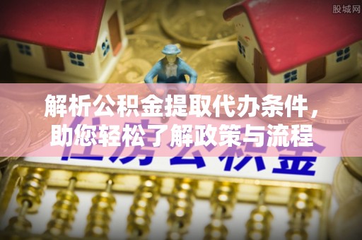 湖州解析公积金提取代办条件，助您轻松了解政策与流程