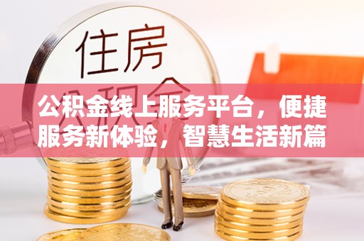 湖州公积金线上服务平台，便捷服务新体验，智慧生活新篇章