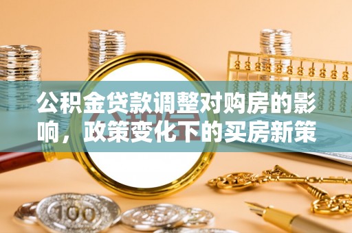 湖州公积金贷款调整对购房的影响，政策变化下的买房新策略