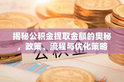 湖州揭秘公积金提取金额的奥秘，政策、流程与优化策略