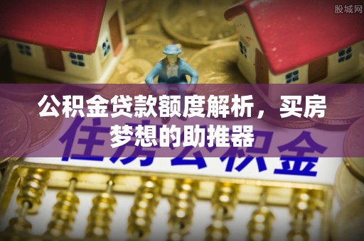 湖州公积金贷款额度解析，买房梦想的助推器