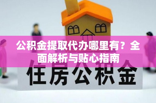湖州公积金提取代办哪里有？全面解析与贴心指南