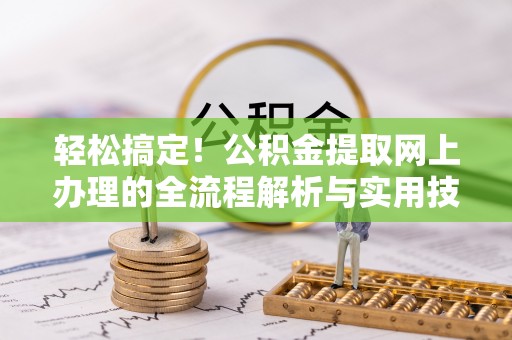 湖州轻松搞定！公积金提取网上办理的全流程解析与实用技巧