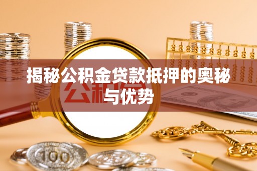 湖州揭秘公积金贷款抵押的奥秘与优势