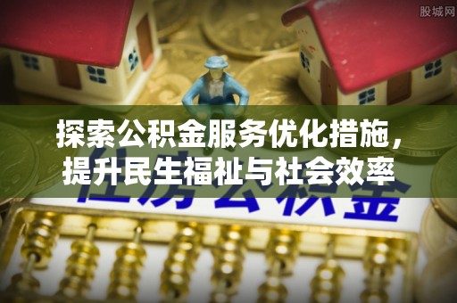 湖州探索公积金服务优化措施，提升民生福祉与社会效率