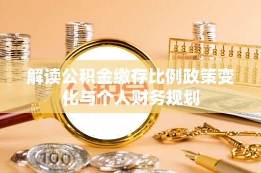 湖州解读公积金缴存比例政策变化与个人财务规划