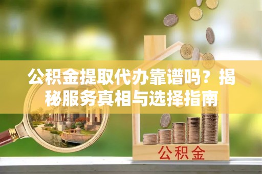 湖州公积金提取代办靠谱吗？揭秘服务真相与选择指南