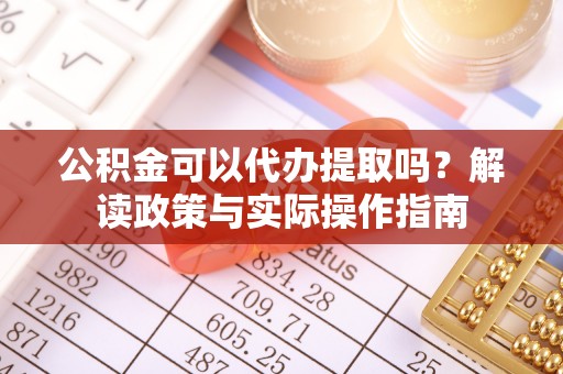 湖州公积金可以代办提取吗？解读政策与实际操作指南