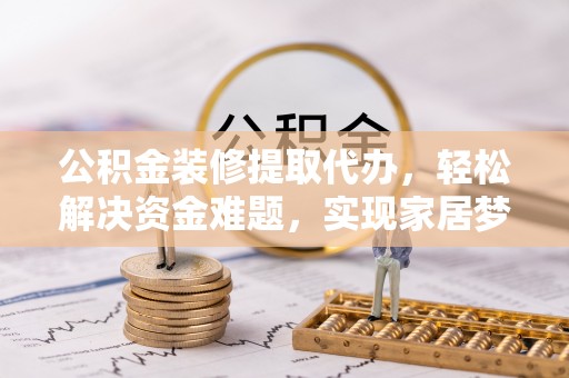 湖州公积金装修提取代办，轻松解决资金难题，实现家居梦想