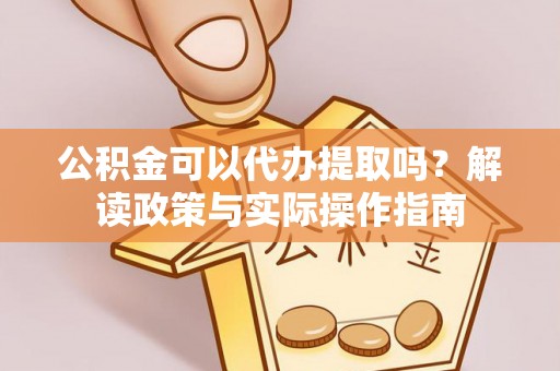 湖州公积金可以代办提取吗？解读政策与实际操作指南