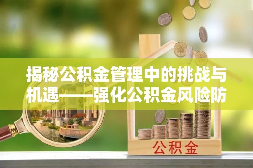 湖州揭秘公积金管理中的挑战与机遇——强化公积金风险防控的多维策略