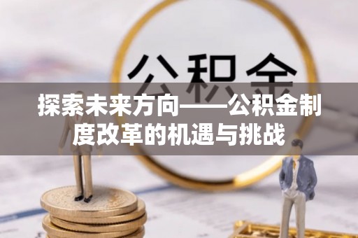 湖州探索未来方向——公积金制度改革的机遇与挑战