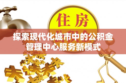 湖州探索现代化城市中的公积金管理中心服务新模式