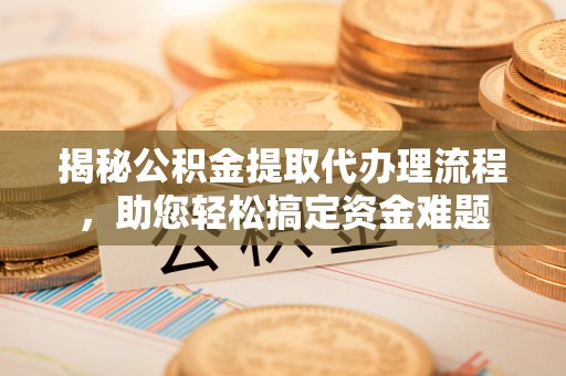 湖州揭秘公积金提取代办理流程，助您轻松搞定资金难题