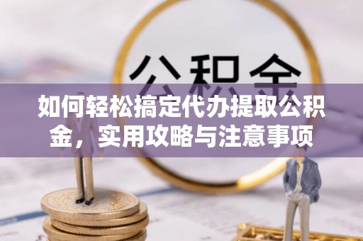 湖州如何轻松搞定代办提取公积金，实用攻略与注意事项