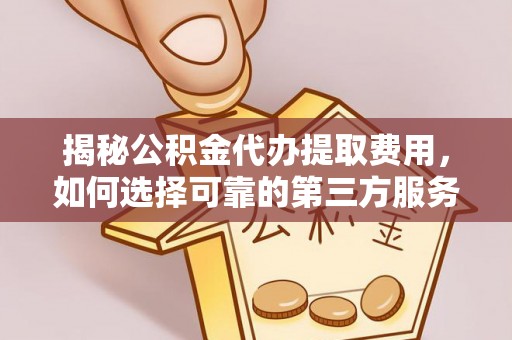 湖州揭秘公积金代办提取费用，如何选择可靠的第三方服务