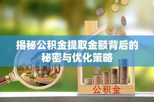 湖州揭秘公积金提取金额背后的秘密与优化策略