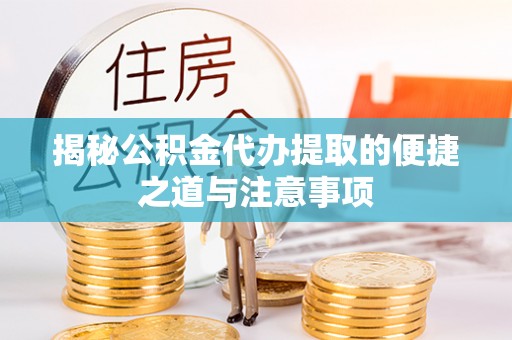 湖州揭秘公积金代办提取的便捷之道与注意事项