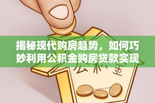 湖州揭秘现代购房趋势，如何巧妙利用公积金购房贷款实现置业梦想