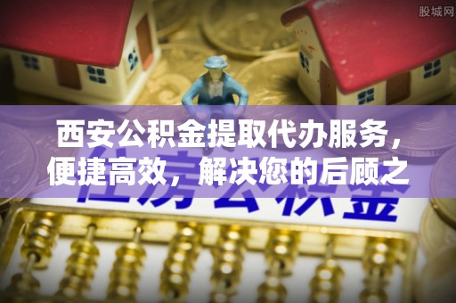 湖州西安公积金提取代办服务，便捷高效，解决您的后顾之忧