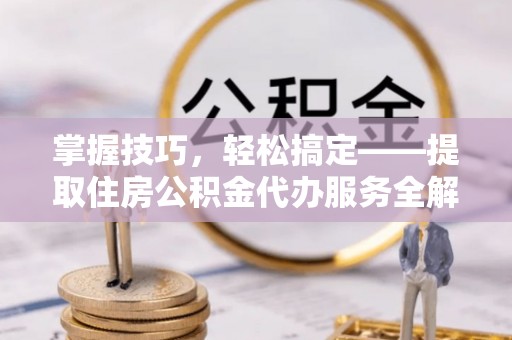 湖州掌握技巧，轻松搞定——提取住房公积金代办服务全解析