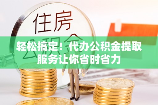湖州轻松搞定！代办公积金提取服务让你省时省力