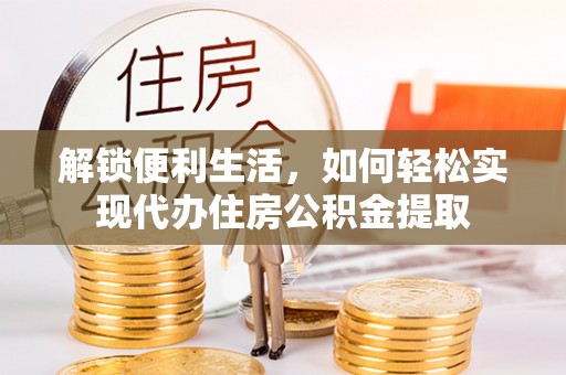 湖州解锁便利生活，如何轻松实现代办住房公积金提取