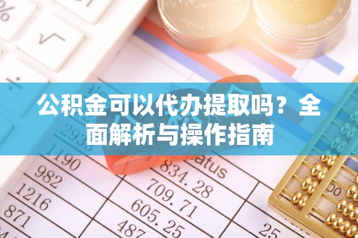 湖州公积金可以代办提取吗？全面解析与操作指南