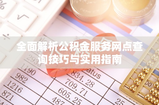 湖州全面解析公积金服务网点查询技巧与实用指南