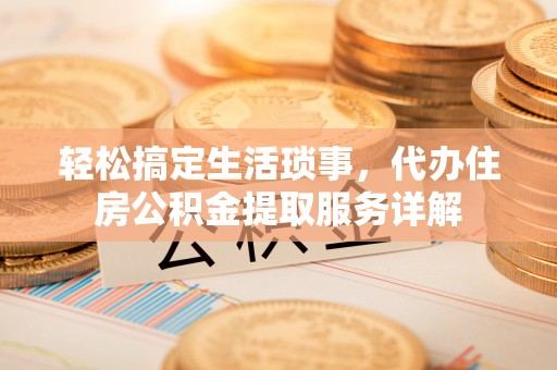 湖州轻松搞定生活琐事，代办住房公积金提取服务详解