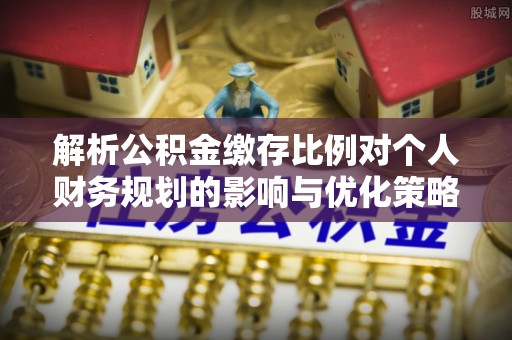 湖州解析公积金缴存比例对个人财务规划的影响与优化策略