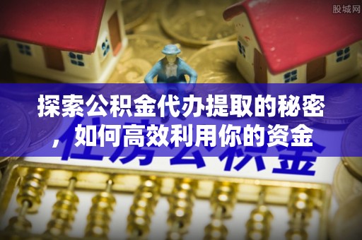 湖州探索公积金代办提取的秘密，如何高效利用你的资金