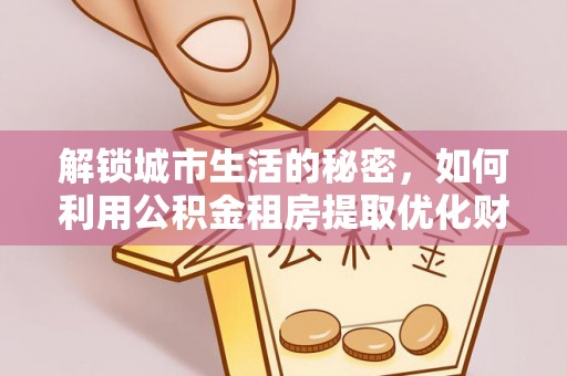 湖州解锁城市生活的秘密，如何利用公积金租房提取优化财务规划