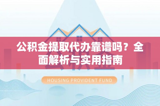 湖州公积金提取代办靠谱吗？全面解析与实用指南