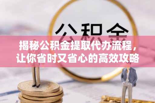 湖州揭秘公积金提取代办流程，让你省时又省心的高效攻略