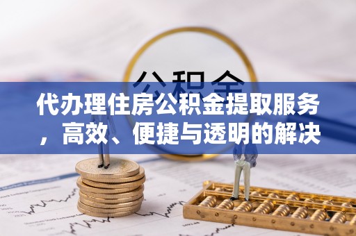湖州代办理住房公积金提取服务，高效、便捷与透明的解决方案