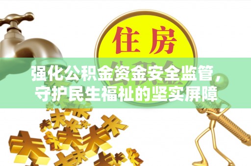 湖州强化公积金资金安全监管，守护民生福祉的坚实屏障