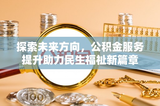 湖州探索未来方向，公积金服务提升助力民生福祉新篇章
